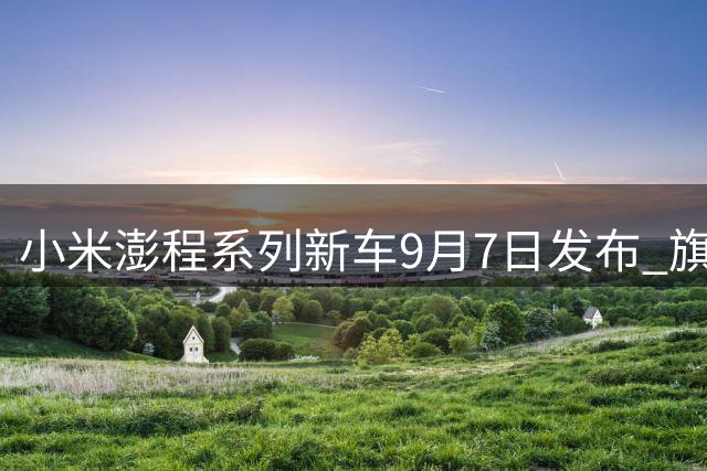 小米澎程系列新车9月7日发布 旗舰版预售价29.99万起