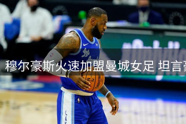 穆尔豪斯火速加盟曼城女足 坦言豪门邀约不容拒绝